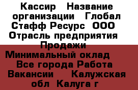 Кассир › Название организации ­ Глобал Стафф Ресурс, ООО › Отрасль предприятия ­ Продажи › Минимальный оклад ­ 1 - Все города Работа » Вакансии   . Калужская обл.,Калуга г.